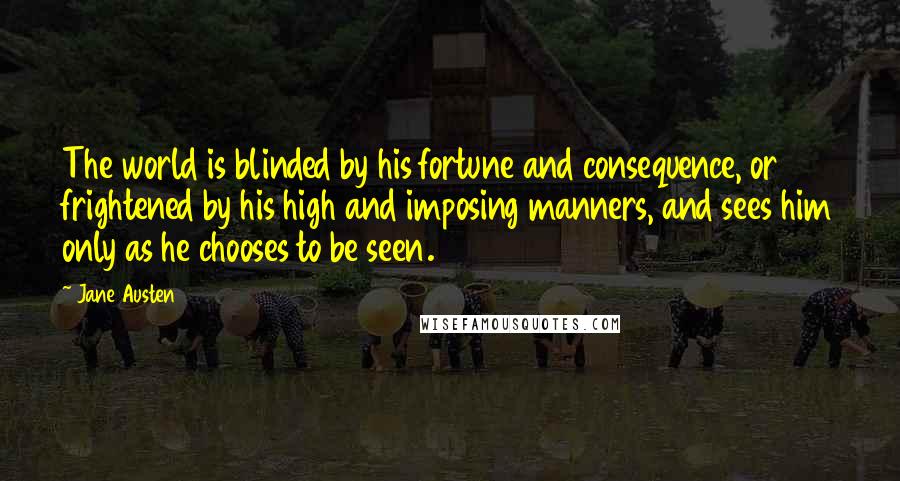 Jane Austen Quotes: The world is blinded by his fortune and consequence, or frightened by his high and imposing manners, and sees him only as he chooses to be seen.