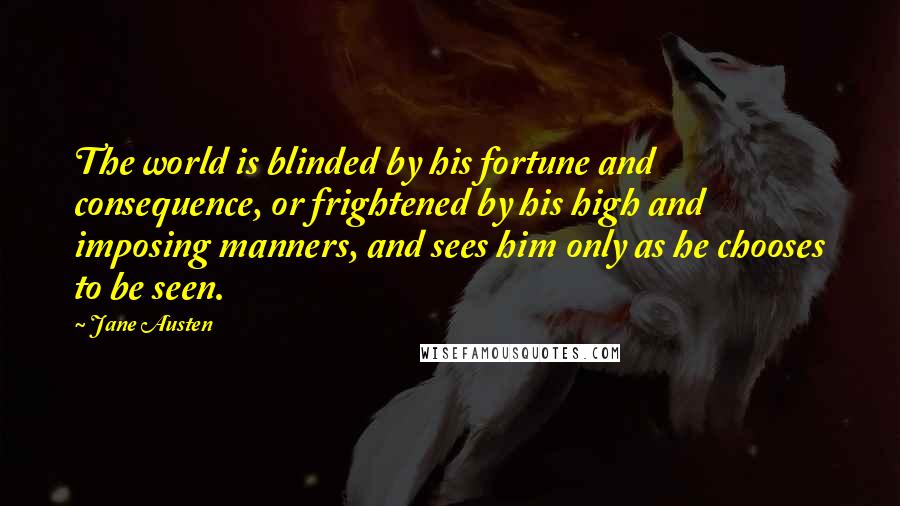 Jane Austen Quotes: The world is blinded by his fortune and consequence, or frightened by his high and imposing manners, and sees him only as he chooses to be seen.