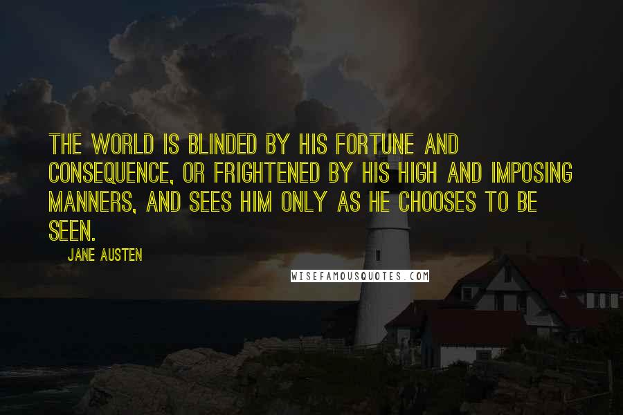 Jane Austen Quotes: The world is blinded by his fortune and consequence, or frightened by his high and imposing manners, and sees him only as he chooses to be seen.