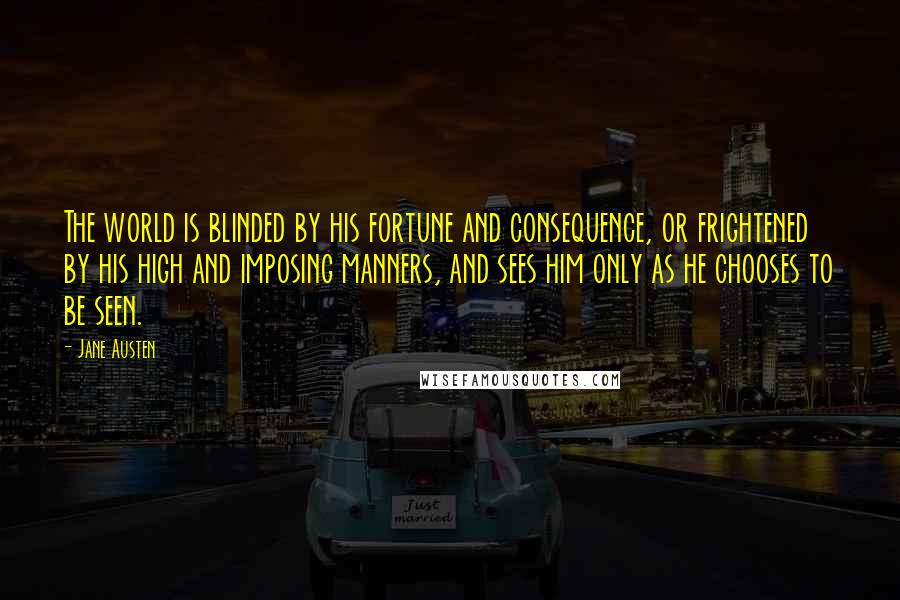 Jane Austen Quotes: The world is blinded by his fortune and consequence, or frightened by his high and imposing manners, and sees him only as he chooses to be seen.