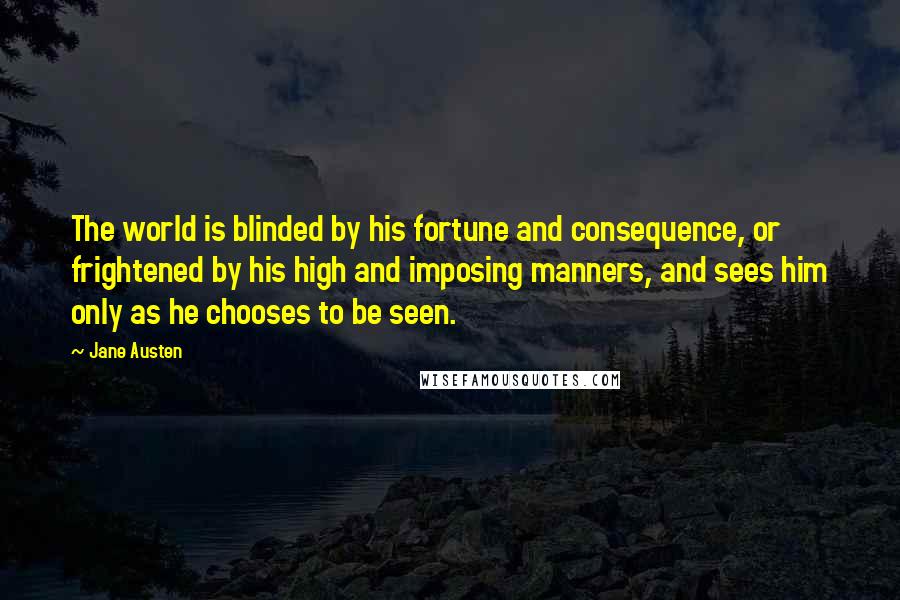 Jane Austen Quotes: The world is blinded by his fortune and consequence, or frightened by his high and imposing manners, and sees him only as he chooses to be seen.