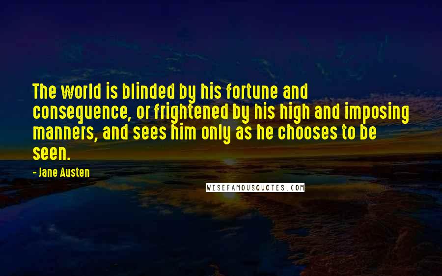 Jane Austen Quotes: The world is blinded by his fortune and consequence, or frightened by his high and imposing manners, and sees him only as he chooses to be seen.