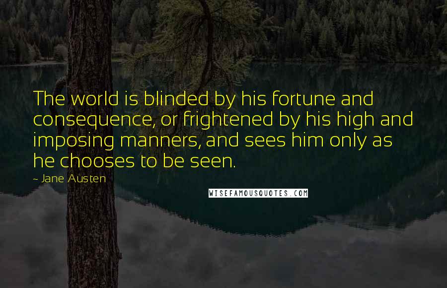 Jane Austen Quotes: The world is blinded by his fortune and consequence, or frightened by his high and imposing manners, and sees him only as he chooses to be seen.