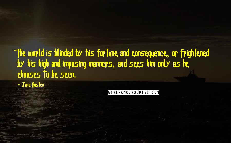 Jane Austen Quotes: The world is blinded by his fortune and consequence, or frightened by his high and imposing manners, and sees him only as he chooses to be seen.