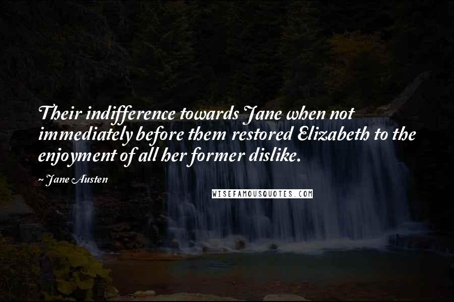 Jane Austen Quotes: Their indifference towards Jane when not immediately before them restored Elizabeth to the enjoyment of all her former dislike.