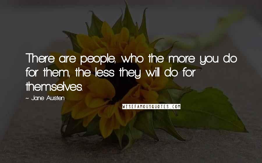 Jane Austen Quotes: There are people, who the more you do for them, the less they will do for themselves.
