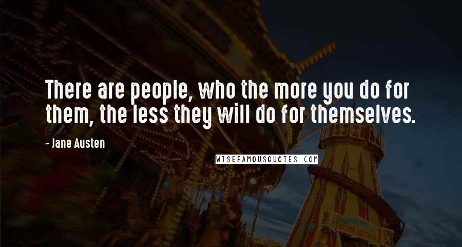 Jane Austen Quotes: There are people, who the more you do for them, the less they will do for themselves.