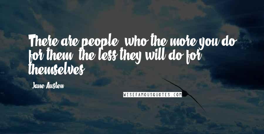 Jane Austen Quotes: There are people, who the more you do for them, the less they will do for themselves.
