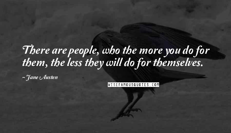 Jane Austen Quotes: There are people, who the more you do for them, the less they will do for themselves.