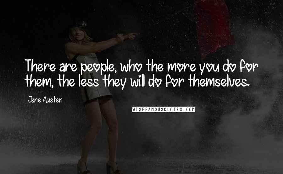 Jane Austen Quotes: There are people, who the more you do for them, the less they will do for themselves.