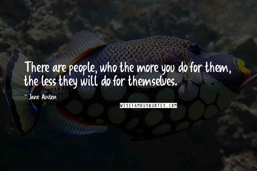 Jane Austen Quotes: There are people, who the more you do for them, the less they will do for themselves.