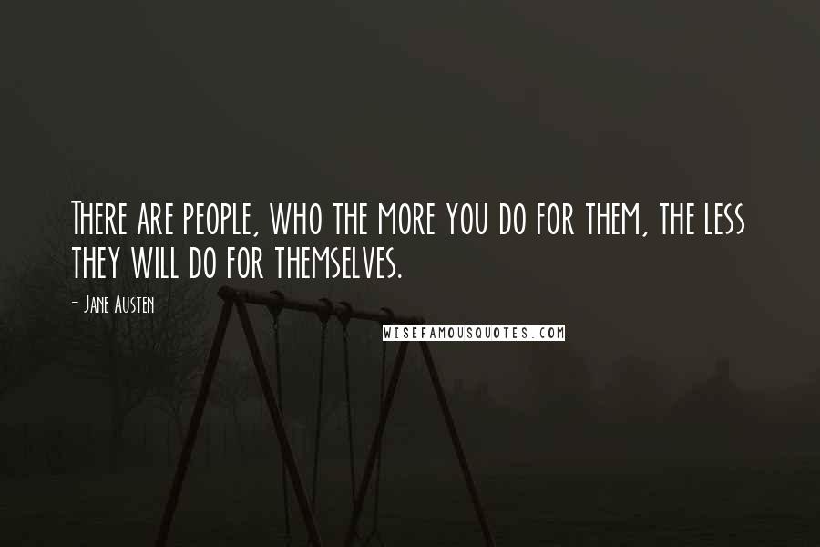 Jane Austen Quotes: There are people, who the more you do for them, the less they will do for themselves.