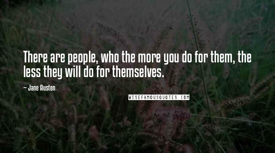 Jane Austen Quotes: There are people, who the more you do for them, the less they will do for themselves.