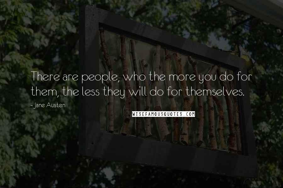 Jane Austen Quotes: There are people, who the more you do for them, the less they will do for themselves.