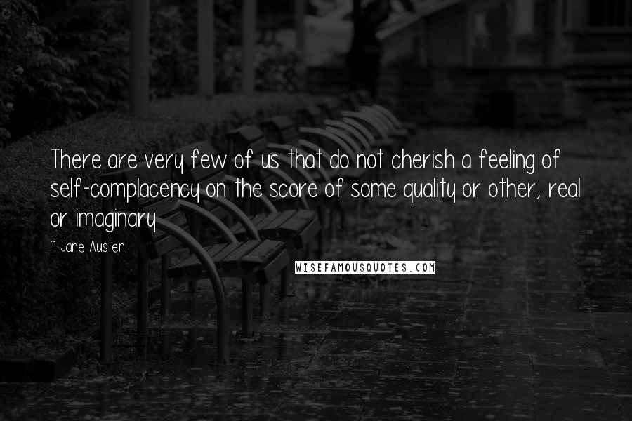 Jane Austen Quotes: There are very few of us that do not cherish a feeling of self-complacency on the score of some quality or other, real or imaginary