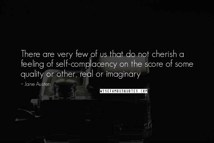 Jane Austen Quotes: There are very few of us that do not cherish a feeling of self-complacency on the score of some quality or other, real or imaginary