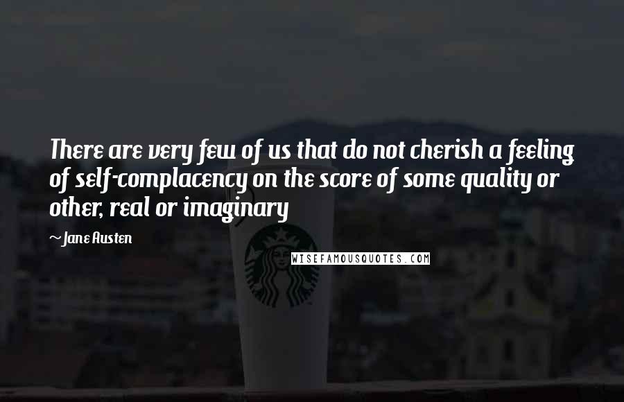 Jane Austen Quotes: There are very few of us that do not cherish a feeling of self-complacency on the score of some quality or other, real or imaginary