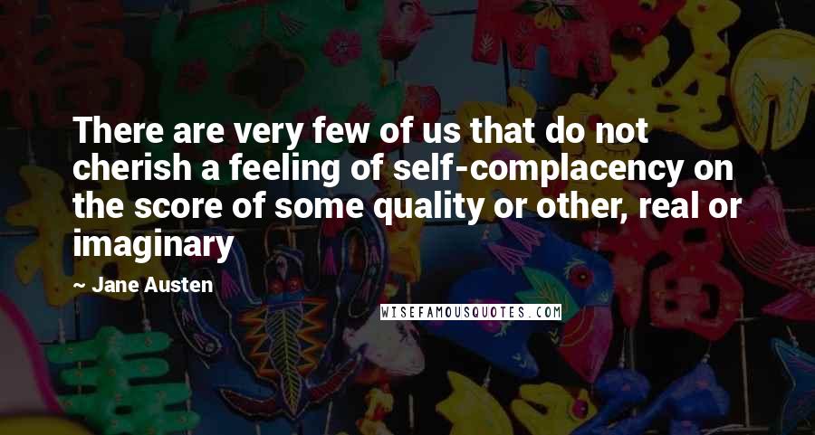 Jane Austen Quotes: There are very few of us that do not cherish a feeling of self-complacency on the score of some quality or other, real or imaginary
