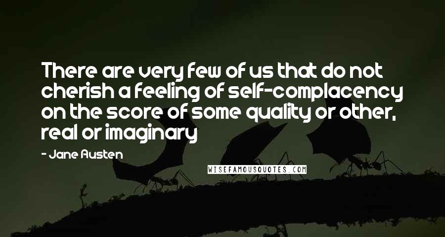 Jane Austen Quotes: There are very few of us that do not cherish a feeling of self-complacency on the score of some quality or other, real or imaginary