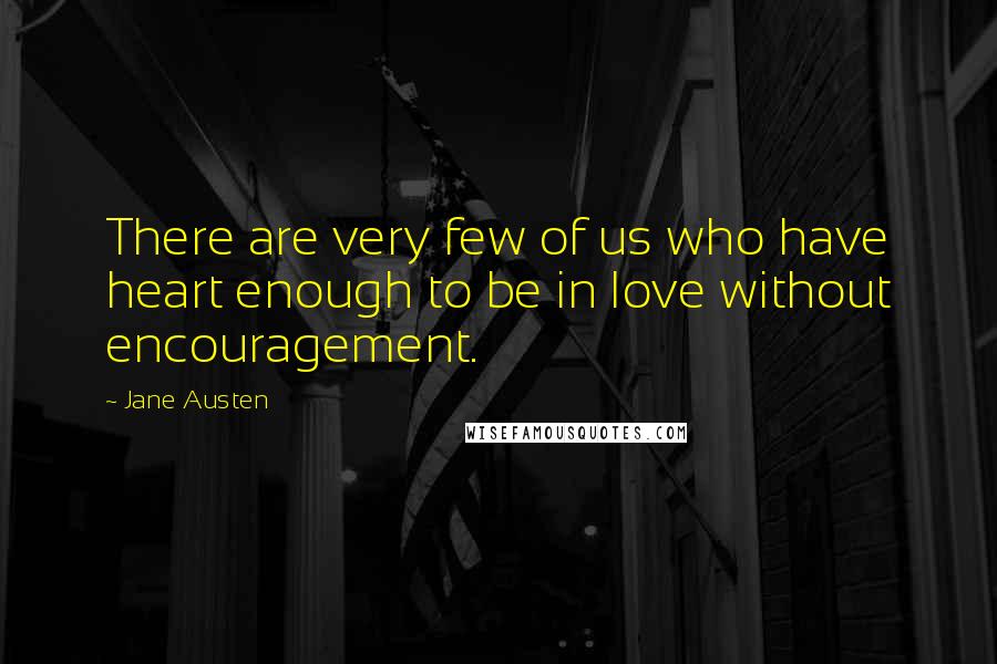 Jane Austen Quotes: There are very few of us who have heart enough to be in love without encouragement.