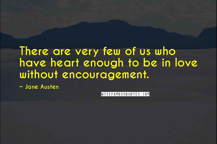 Jane Austen Quotes: There are very few of us who have heart enough to be in love without encouragement.
