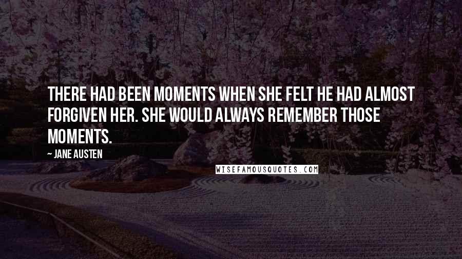 Jane Austen Quotes: There had been moments when she felt he had almost forgiven her. She would always remember those moments.