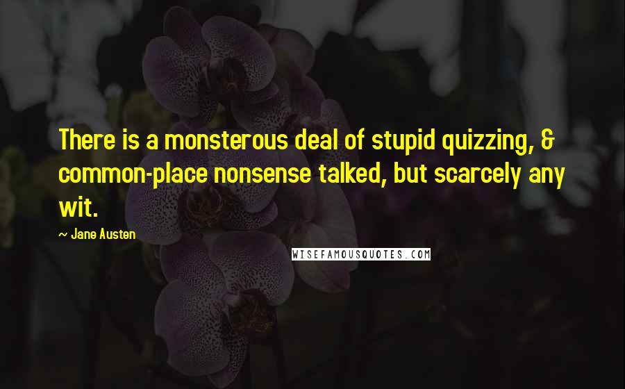 Jane Austen Quotes: There is a monsterous deal of stupid quizzing, & common-place nonsense talked, but scarcely any wit.