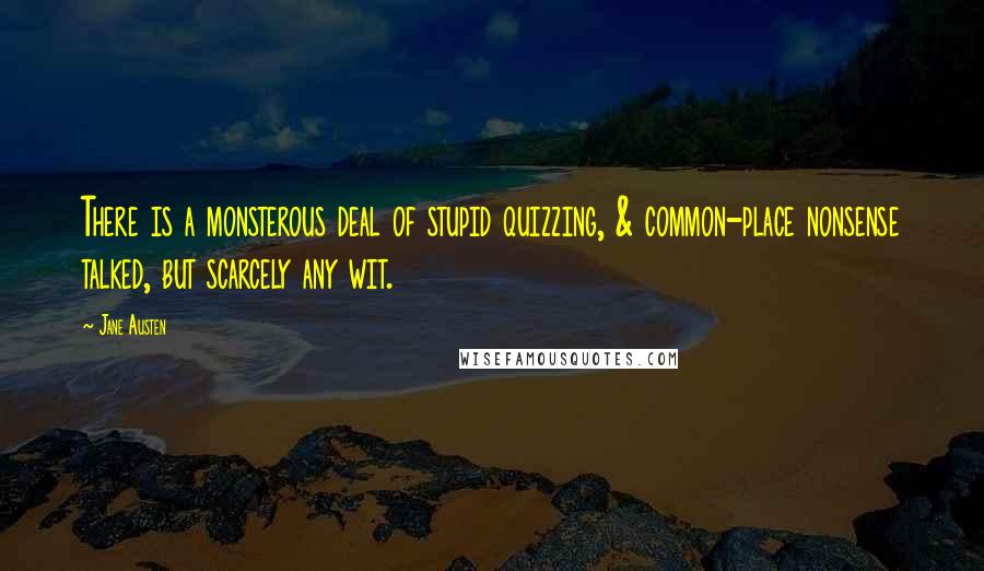 Jane Austen Quotes: There is a monsterous deal of stupid quizzing, & common-place nonsense talked, but scarcely any wit.