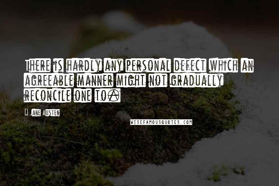 Jane Austen Quotes: There is hardly any personal defect which an agreeable manner might not gradually reconcile one to.