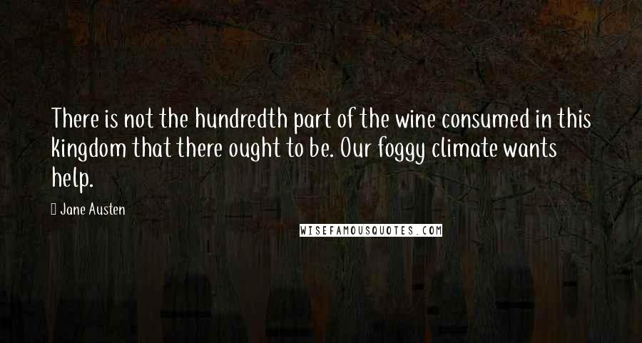 Jane Austen Quotes: There is not the hundredth part of the wine consumed in this kingdom that there ought to be. Our foggy climate wants help.