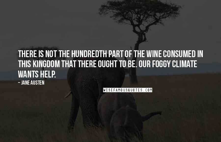 Jane Austen Quotes: There is not the hundredth part of the wine consumed in this kingdom that there ought to be. Our foggy climate wants help.