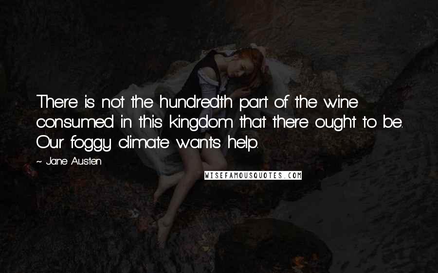 Jane Austen Quotes: There is not the hundredth part of the wine consumed in this kingdom that there ought to be. Our foggy climate wants help.