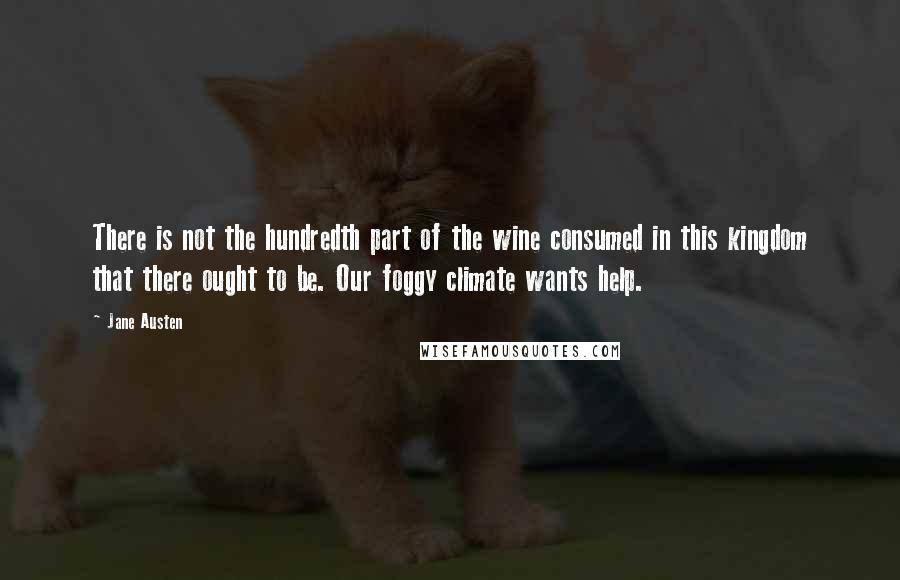 Jane Austen Quotes: There is not the hundredth part of the wine consumed in this kingdom that there ought to be. Our foggy climate wants help.