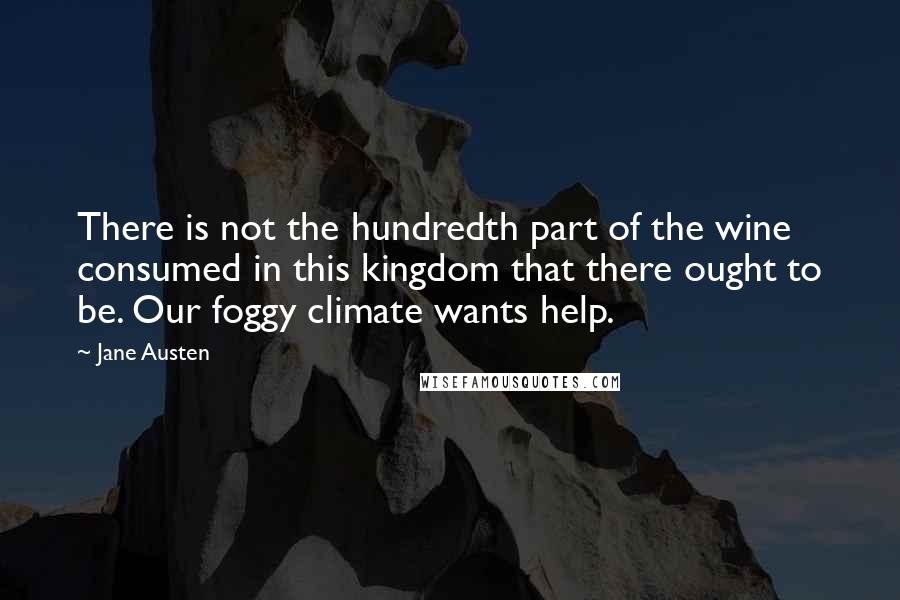 Jane Austen Quotes: There is not the hundredth part of the wine consumed in this kingdom that there ought to be. Our foggy climate wants help.