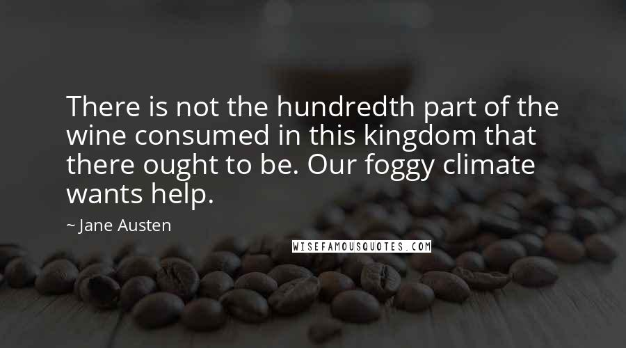 Jane Austen Quotes: There is not the hundredth part of the wine consumed in this kingdom that there ought to be. Our foggy climate wants help.
