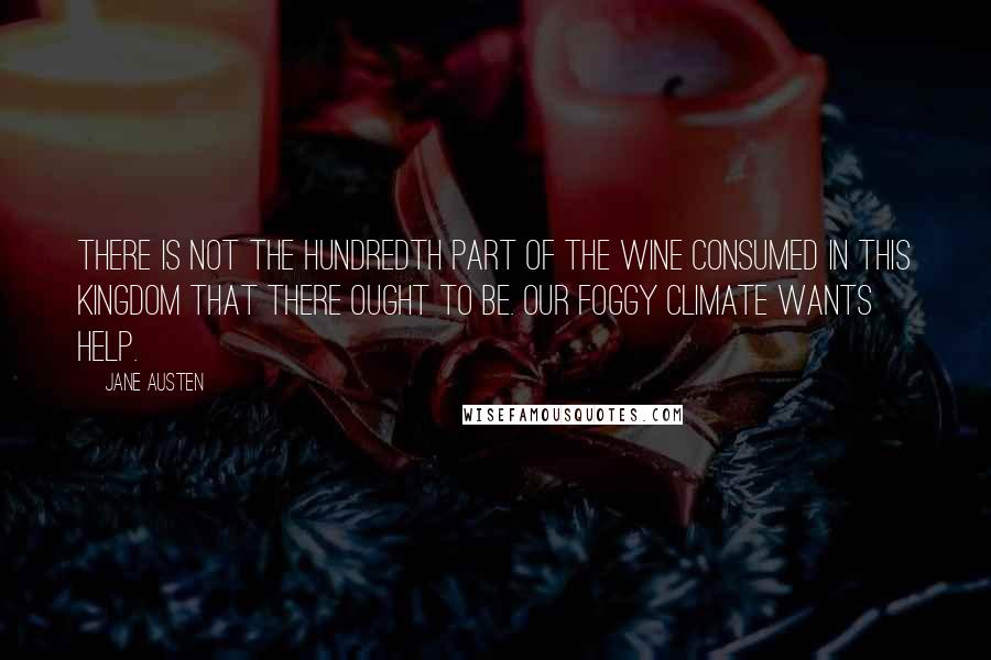 Jane Austen Quotes: There is not the hundredth part of the wine consumed in this kingdom that there ought to be. Our foggy climate wants help.