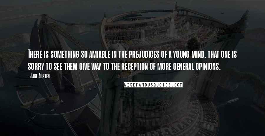 Jane Austen Quotes: There is something so amiable in the prejudices of a young mind, that one is sorry to see them give way to the reception of more general opinions.