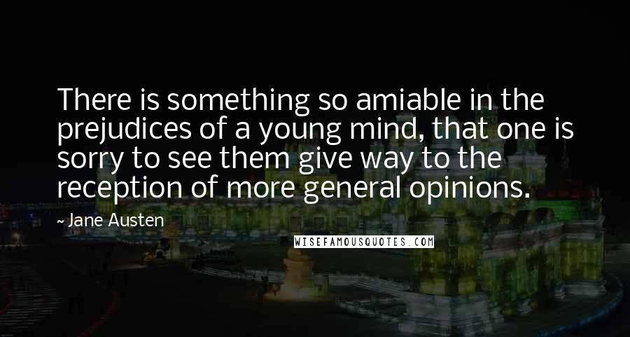 Jane Austen Quotes: There is something so amiable in the prejudices of a young mind, that one is sorry to see them give way to the reception of more general opinions.