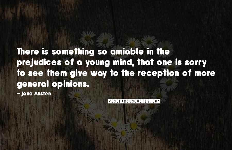 Jane Austen Quotes: There is something so amiable in the prejudices of a young mind, that one is sorry to see them give way to the reception of more general opinions.