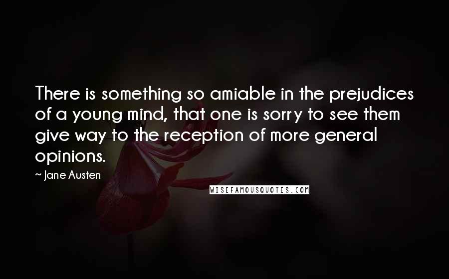 Jane Austen Quotes: There is something so amiable in the prejudices of a young mind, that one is sorry to see them give way to the reception of more general opinions.