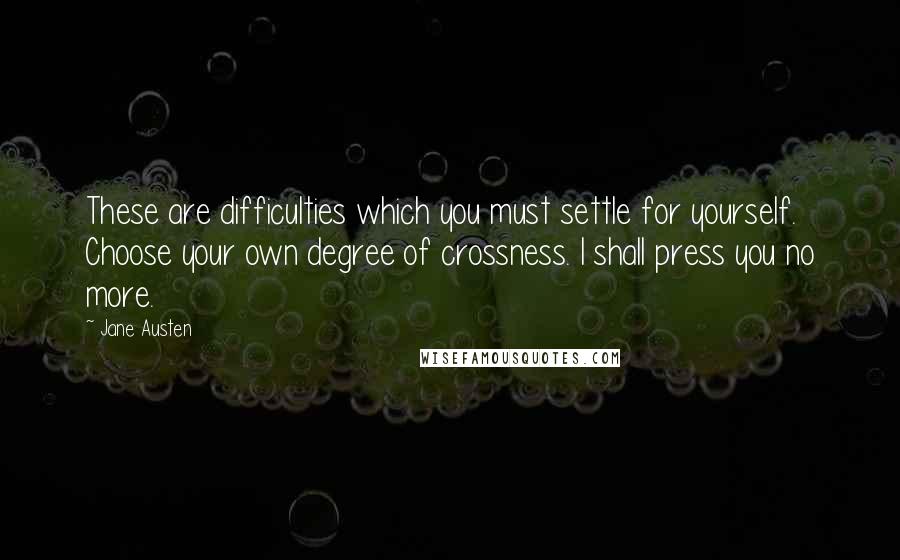 Jane Austen Quotes: These are difficulties which you must settle for yourself. Choose your own degree of crossness. I shall press you no more.