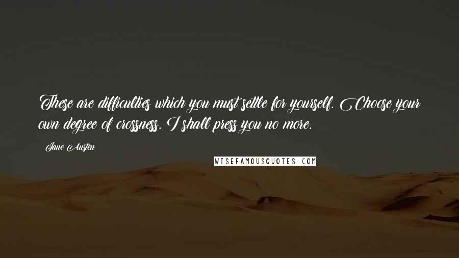 Jane Austen Quotes: These are difficulties which you must settle for yourself. Choose your own degree of crossness. I shall press you no more.
