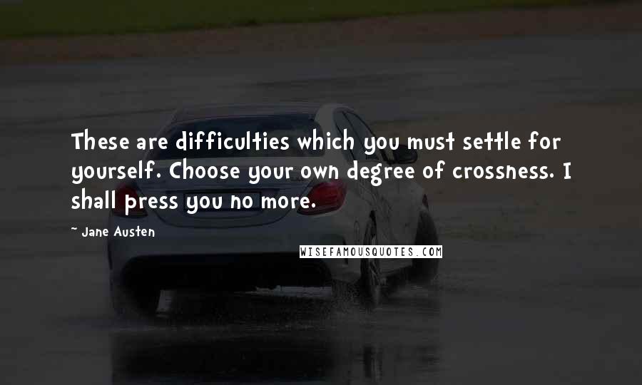 Jane Austen Quotes: These are difficulties which you must settle for yourself. Choose your own degree of crossness. I shall press you no more.