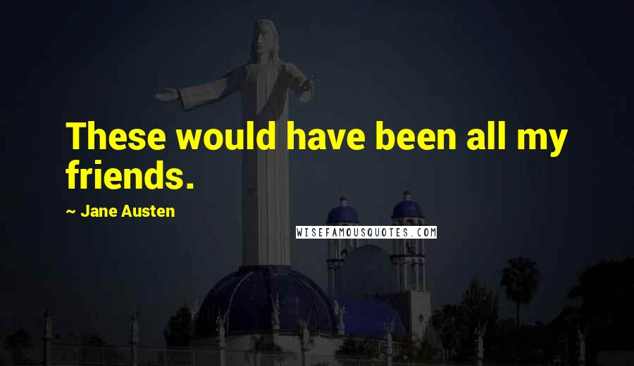 Jane Austen Quotes: These would have been all my friends.
