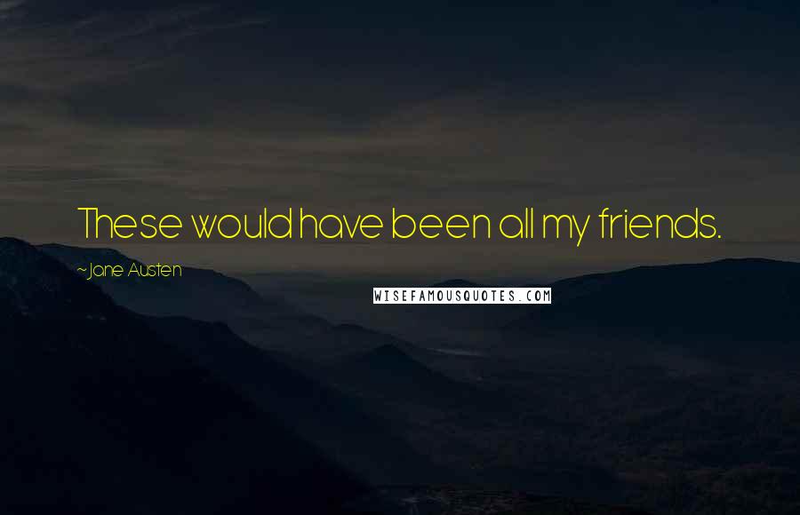 Jane Austen Quotes: These would have been all my friends.
