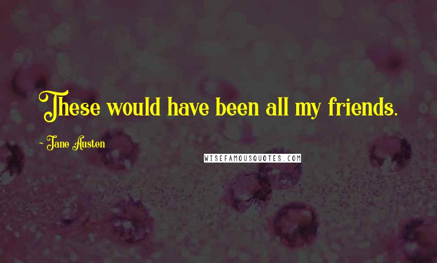 Jane Austen Quotes: These would have been all my friends.