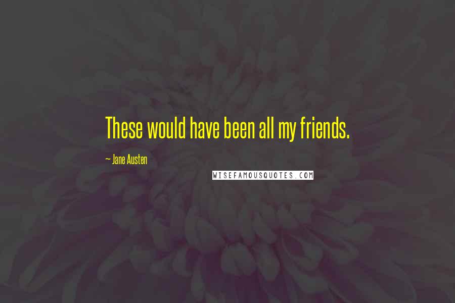 Jane Austen Quotes: These would have been all my friends.