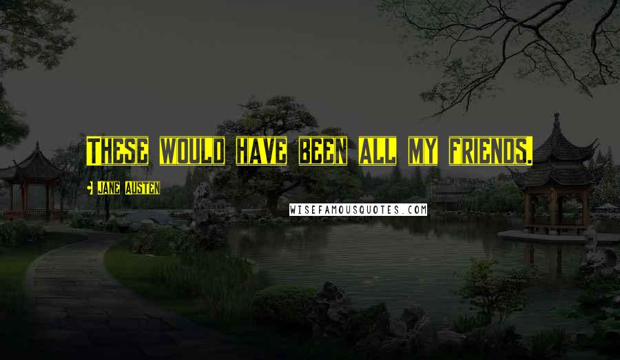 Jane Austen Quotes: These would have been all my friends.