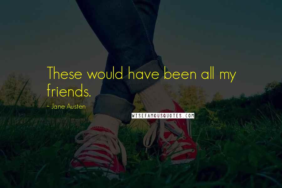 Jane Austen Quotes: These would have been all my friends.