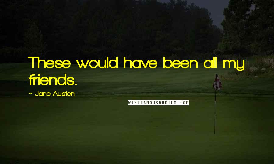 Jane Austen Quotes: These would have been all my friends.
